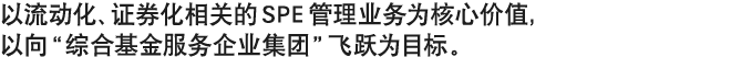 以流动化、证券化相关的SPE管理业务为核心价值，以向“综合基金服务企业集团”飞跃为目标。