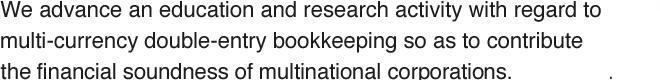 We may advance an education and research activity with regard to multi-currency double-entry bookkeeping so as to contribute the financial soundness of multinational corporations.