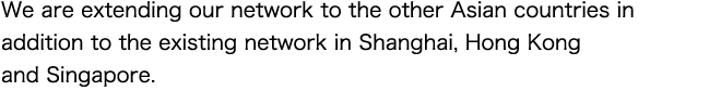 We are extending our network to the other Asian countries in addition to the existing network in Shanghai, Hong Kong and Singapore.